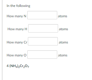 In the following
How many N
atoms
How many H
atoms
How many Cr
atoms
How many O
atoms
4 (NH),Cr2O7
