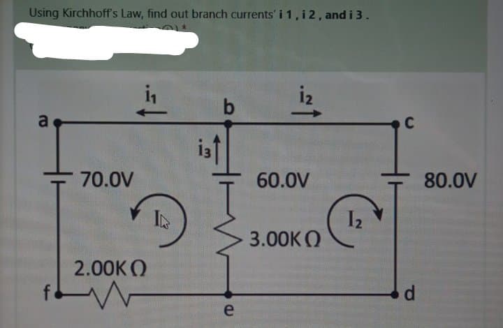 Using Kirchhoff's Law, find out branch currents' i 1, i 2, and i 3.
1₂
←
a
13↑
70.0V
2.00KQ
W
e
1
60.0V
3.00K
1₂
C
d
80.0V