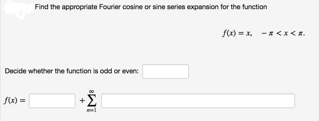 Find the appropriate Fourier cosine or sine series expansion for the function
Decide whether the function is odd or even:
f(x) =
+Σ
n=1
f(x) = x, =π <x< π.