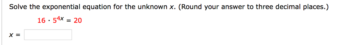 Solve the exponential equation for the unknown x. (Round your answer to three decimal places.)
16 · 54X = 20
X =
