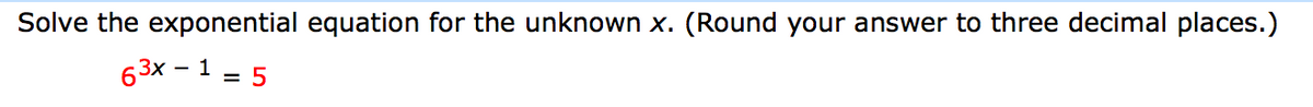 Solve the exponential equation for the unknown x. (Round your answer to three decimal places.)
63x - 1 = 5
