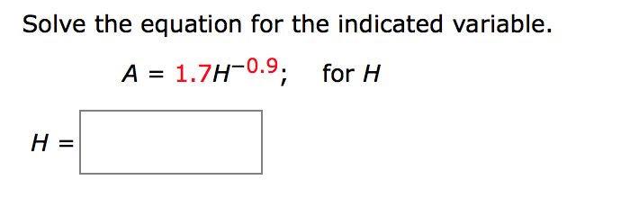 Solve the equation for the indicated variable.
A = 1.7H-0.9; for H
H =

