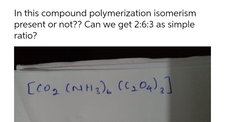 In this compound polymerization isomerism
present or not?? Can we get 2:6:3 as simple
ratio?
[cog (NH2)6 (C, O4)]
