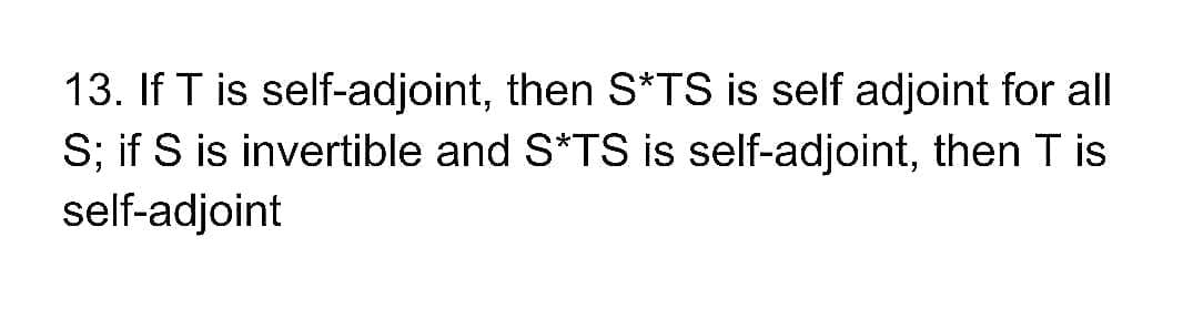 13. If T is self-adjoint, then S*TS is self adjoint for all
S; if S is invertible and S*TS is self-adjoint, then T is
self-adjoint
