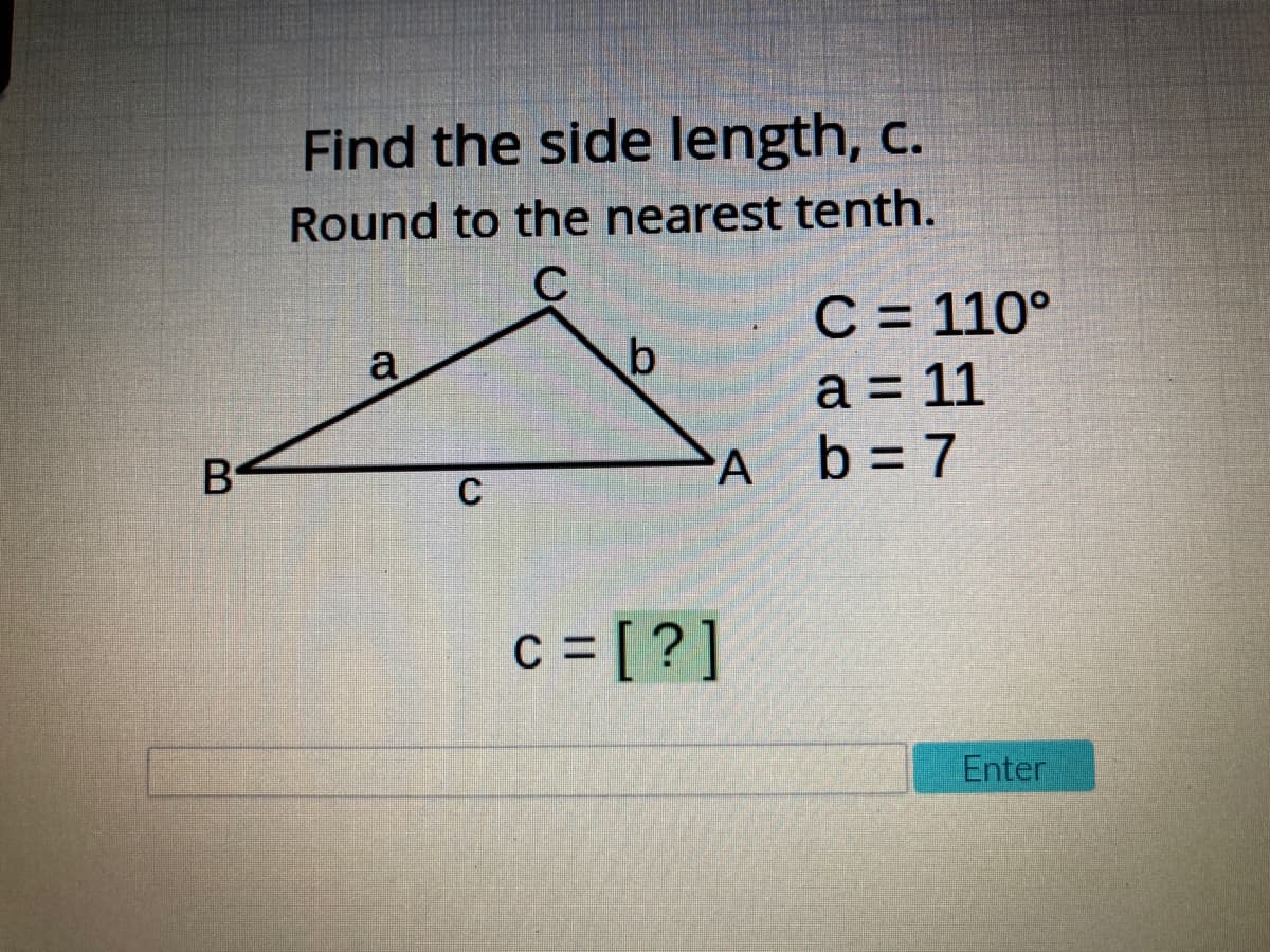 Find the side length, c.
Round to the nearest tenth.
C = 110°
a = 11
b = 7
a
A
C
c = [ ? ]
C
Enter
