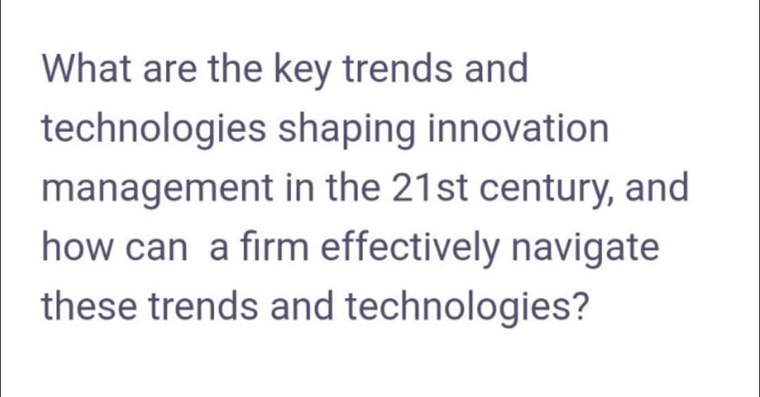 What are the key trends and
technologies
shaping innovation
management in the 21st century, and
how can a firm effectively navigate
these trends and technologies?
