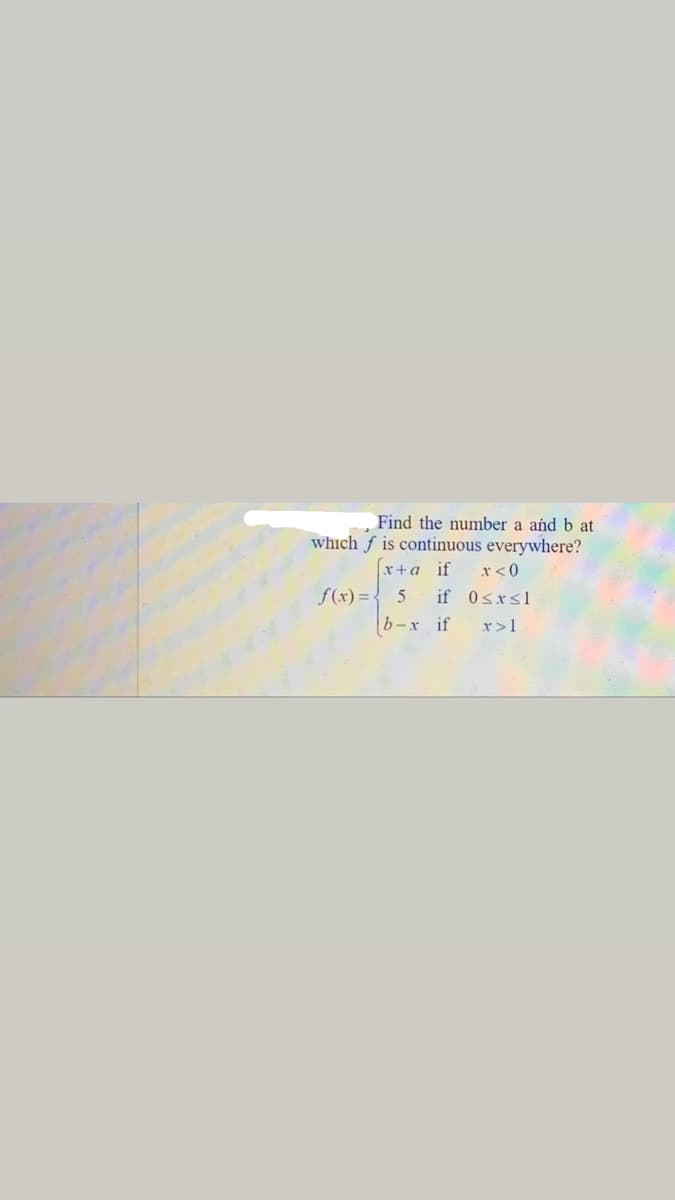 Find the number a and b at
which f is continuous everywhere?
x+a if
x < 0
f(x)=•
if 0sxsl
b-x if
x>1
