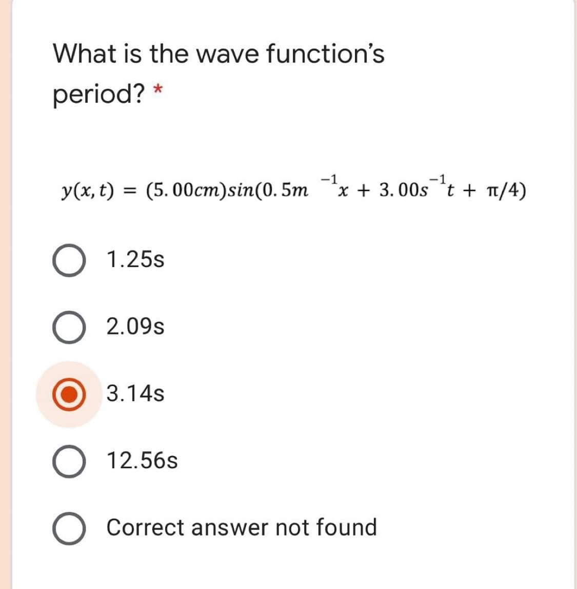 What is the wave function's
period? *
-1
'x + 3.00s *t + t/4)
-1
y(x, t) = (5. 00cm)sin(0. 5m
O 1.25s
2.09s
3.14s
12.56s
O Correct answer not found
