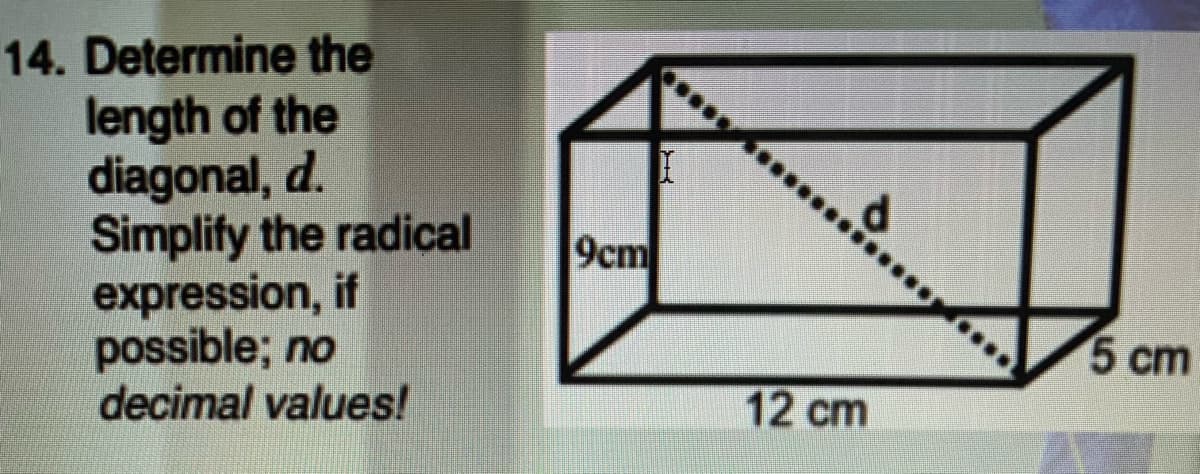 14. Determine the
length of the
diagonal, d.
Simplify the radical
expression, if
possible; no
decimal values!
9cm
5 cm
12 cm
