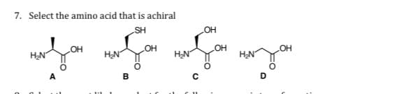 7. Select the amino acid that is achiral
SH
OH
HO
HN
HN
HN
HN
A
B
