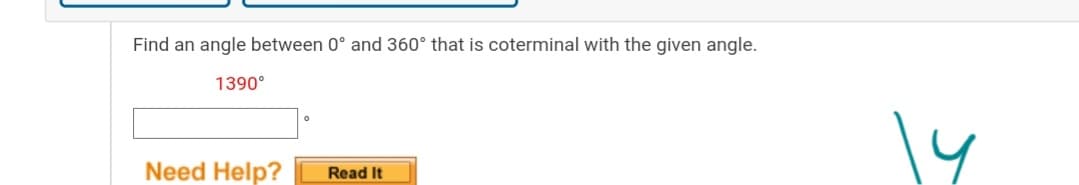 Find an angle between 0° and 360° that is coterminal with the given angle.
1390°
14
Need Help?
Read It
