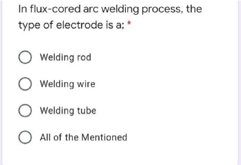 In flux-cored arc welding process, the
type of electrode is a; *
O Welding rod
Welding wire
O Welding tube
O All of the Mentioned
