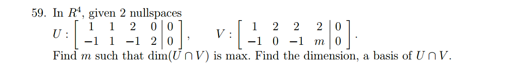 59. In R', given 2 nullspaces
0|0
20
1
U :
1
1
V :
-1
2
2
-1
1
-1
0 -1
Find m such that dim(U n V) is max. Find the dimension, a basis of UNV.
