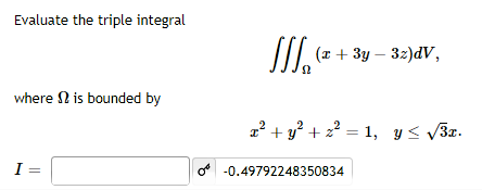 Evaluate the triple integral
II ( + 3y – 32)dV,
where N is bounded by
22 + y? + z? = 1, y< v3x.
I
o -0.49792248350834
