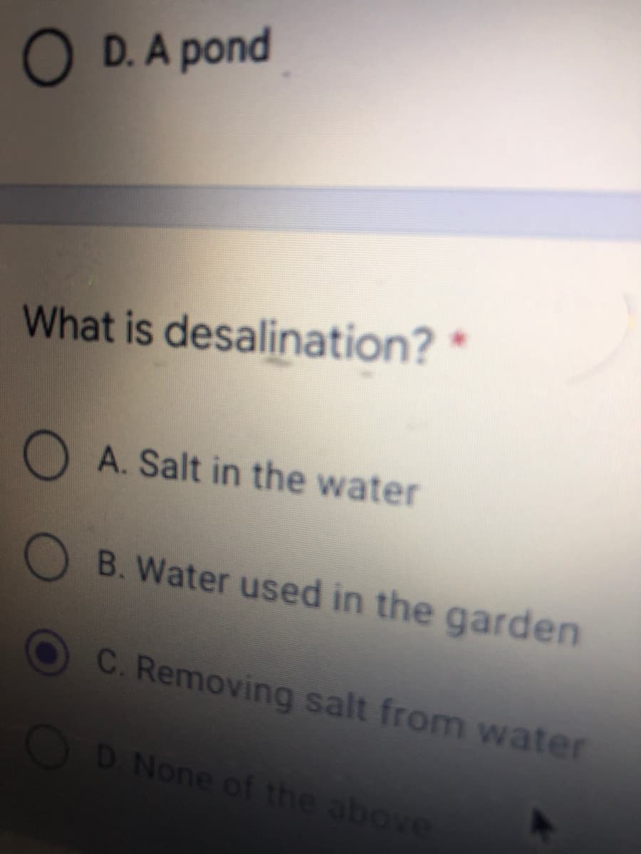 O D. A pond
What is desalination?
O A. Salt in the water
O B. Water used in the garden
C. Removing salt from water
OD.None of the above
