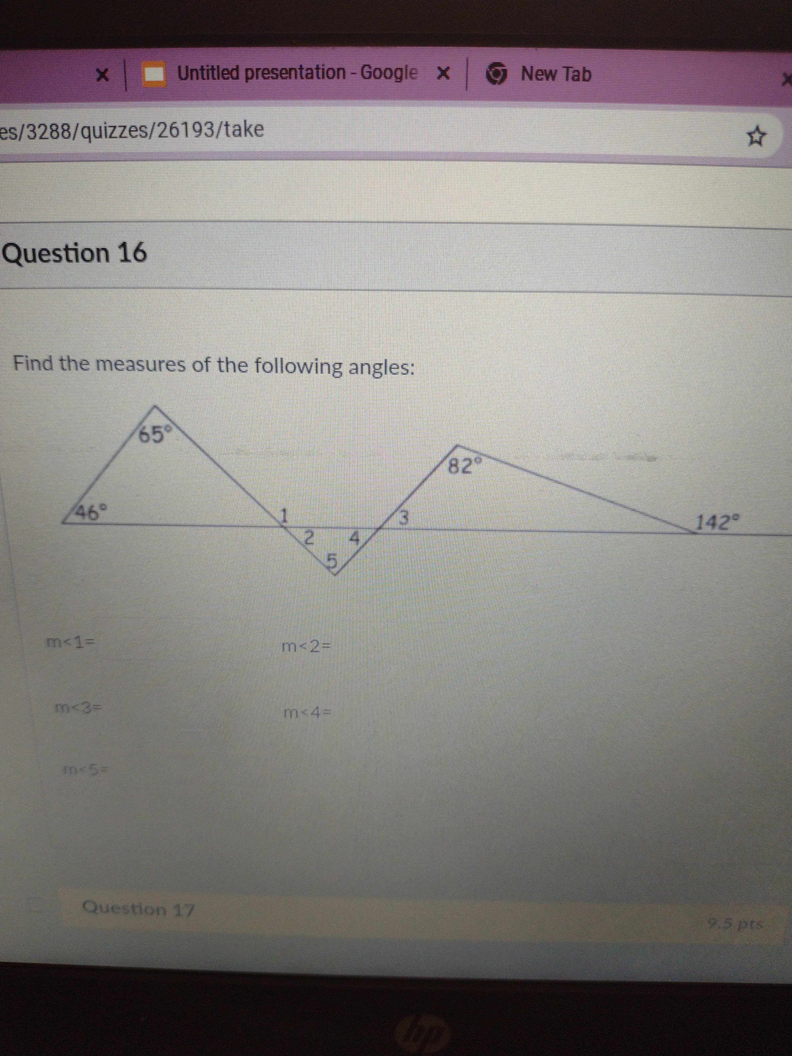 Untitled presentation-Google x New Tab
es/3288/quizzes/26193/take
Question 16
Find the measures of the following angles:
65°
142
m<1%3D
m<2%3D
m<4%3D
m-5=
Question 17
