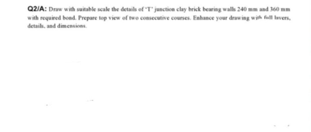 Q2/A: Draw with suitable scale the details of T' junction clay brick bearing walls 240 mm and 360 mm
with required bond. Prepare top view of two consecutive courses. Enhance your drawing with full lavers,
details, and dimensions.
