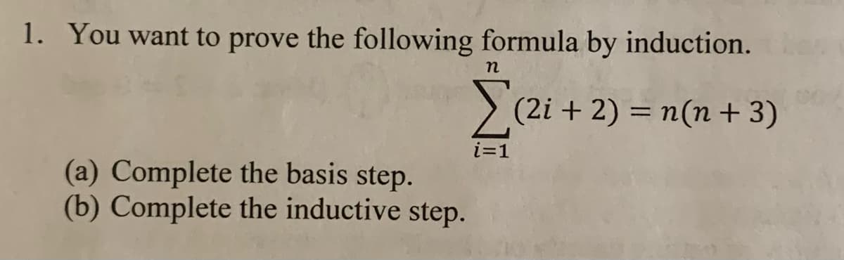 1. You want to prove the following formula by induction. Than
n
(2i + 2) = n(n+3)
(a) Complete the basis step.
(b) Complete the inductive step.
i=1
