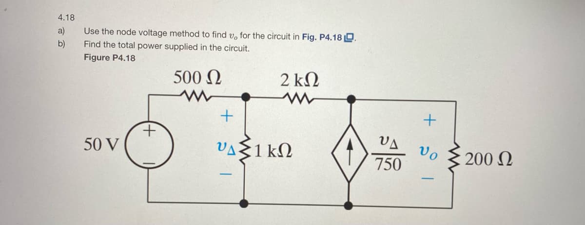 4.18
a)
Use the node voltage method to find v, for the circuit in Fig. P4.18 O.
b)
Find the total power supplied in the circuit.
Figure P4.18
500 Q
2 kΩ
VA
VA1 kN
vo
750
50 V
200 Q
