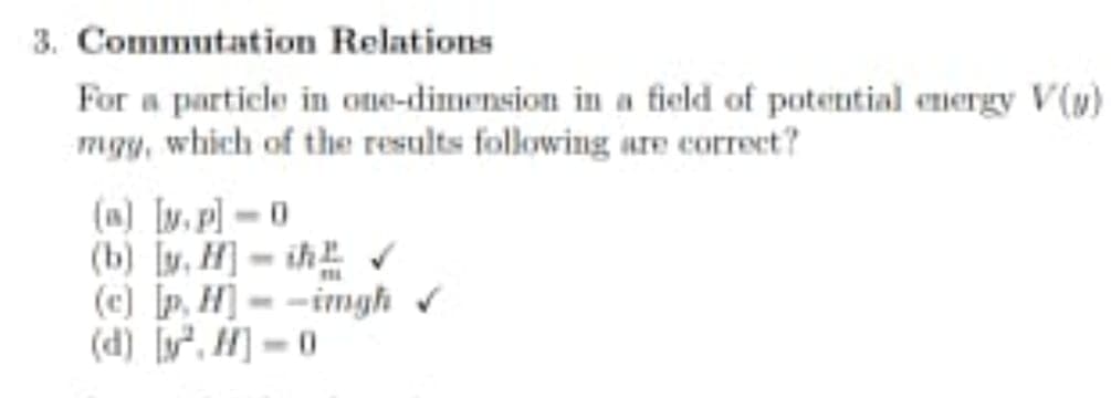 3. Commutation Relations
For a particle in one-dimension in a field of potential energy V(u)
mgy, which of the results following are correct?
(a) Iv.p] -0
(b) [y, H] - ih
(c) p, H]--imgh v
(d) [v², H] = 0
