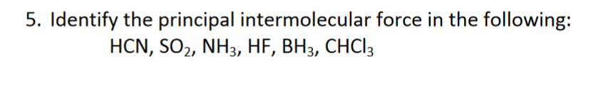 5. Identify the principal intermolecular force in the following:
HCN, SO2, NH3, HF, BH3, CHCI3
