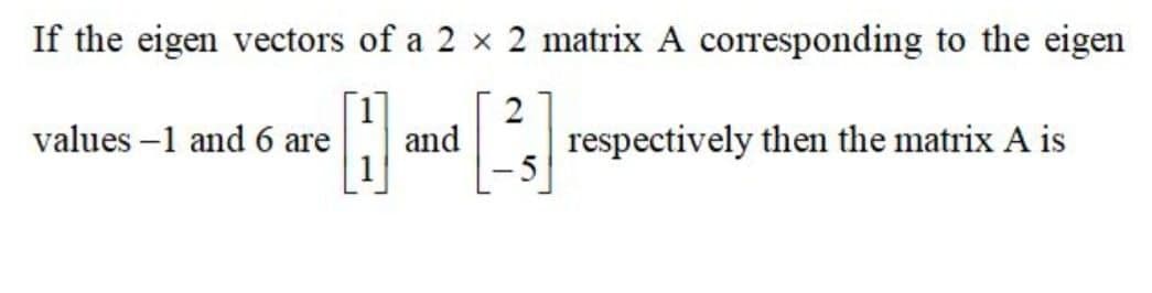 If the eigen vectors of a 2 x 2 matrix A corresponding to the eigen
values –1 and 6 are
and
respectively then the matrix A is
