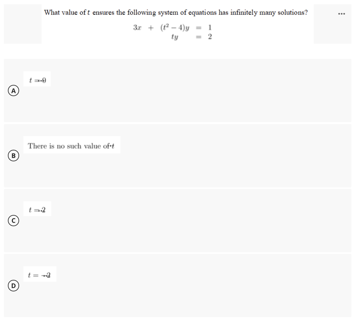 What value of t ensures the following system of equations has infinitely many solutions?
3x + (t² – 4)y = 1
ty
= 2
A
There is no such value of•t
В
t=2
t = -2
D
