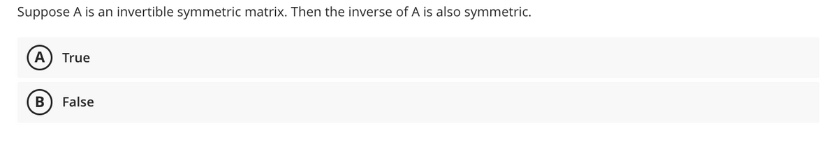 Suppose A is an invertible symmetric matrix. Then the inverse of A is also symmetric.
A True
B
False
