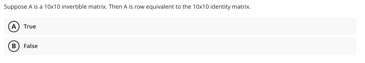 Suppose A is a 10x10 invertible matrix. Then A is row equivalent to the 10x10 identity matrix.
A True
B
False