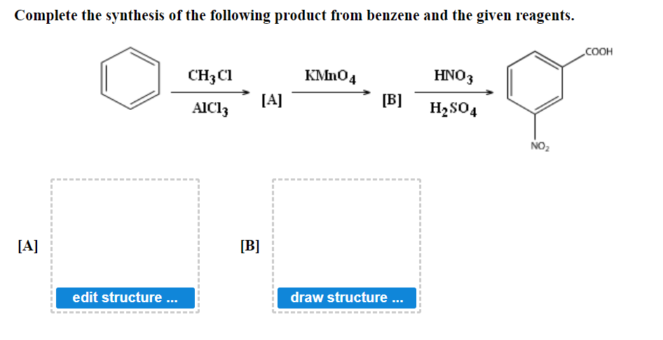 Complete the synthesis of the following product from benzene and the given reagents.
COOH
CH3 Cl
KMnO4
HNO3
[A]
[B]
AIC13
H₂SO4
I
I
I
draw structure ...
[A]
edit structure...
[B]
NO₂