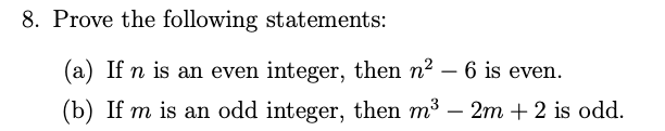 8. Prove the following statements:
(a) If n is an even integer, then n2 – 6 is even.
-
(b) If m is an odd integer, then m3 – 2m + 2 is odd.

