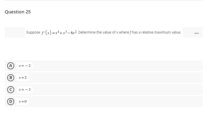 Question 25
Suppose f'(x) =x4+x3– 6x2. Determine the value of x where f has a relative maximum value.
...
A
X= - 2
B
x=2
x= - 3
x=0
