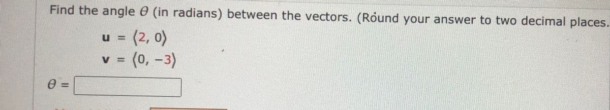 Find the angle e (in radians) between the vectors. (Round your answer to two decimal places.
(2, 0)
v = (0, -3)
u =
