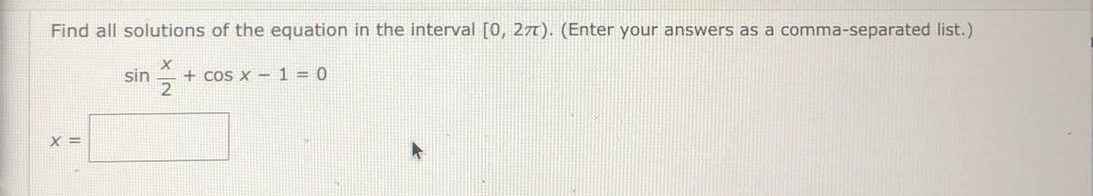 Find all solutions of the equation in the interval [0, 27). (Enter your answers as a comma-separated list.)
sin
+ cos x – 1 = 0
X =
