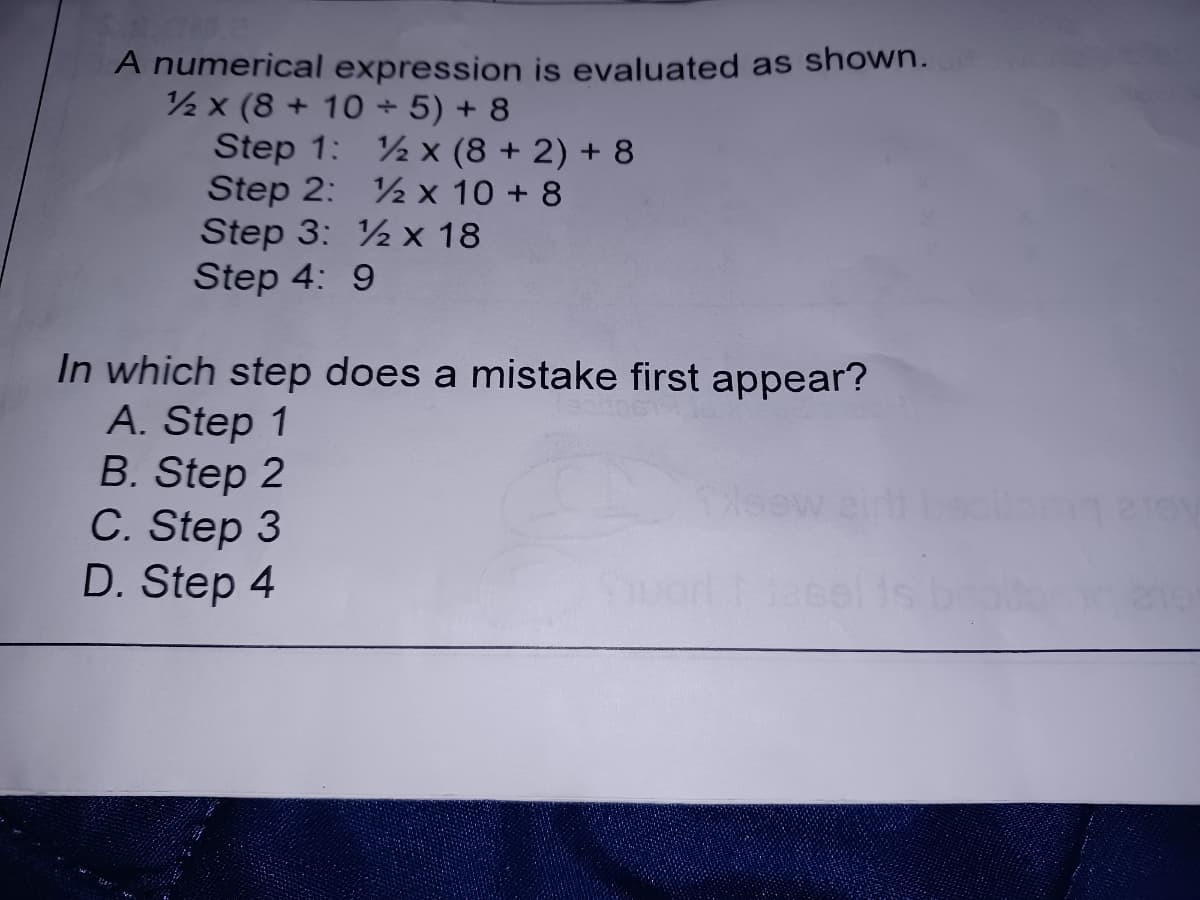 is evaluated as shown.
Step 1: ½ x (8 + 2) + 8
Step 2: ½ x 10 + 8
Step 3: 12 x 18
Step 4: 9
In which step does a mistake first appear?
A. Step 1
B. Step 2
C. Step 3
D. Step 4
A numerical expression
½ x (8 + 10 + 5) + 8
Toy