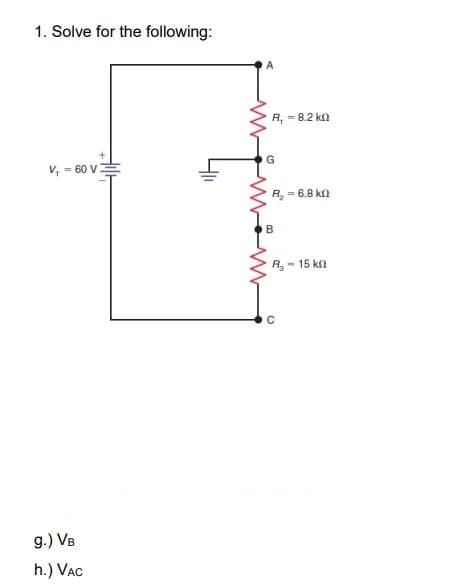 1. Solve for the following:
R, = 8.2 kn
V, = 60 V
R, = 6.8 kn
B
R,-
- 15 kl
g.) VB
h.) VAC
