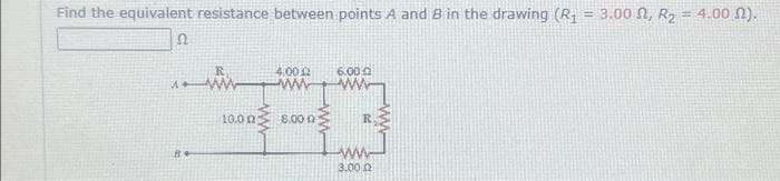 Find the equivalent resistance between points A and B in the drawing (R1 = 3.00 N, R2 = 4.00 n).
4:00 2
6.00a
ww
10.0 ns 8.00 0
R
ww
3.00 n
