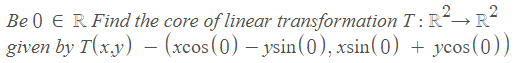 Be 0 E R Find the core of linear transformation T: R²→R?
given by T(x,y) – (xcos(0) – ysin(0), xsin(0) + ycos(0))
-
