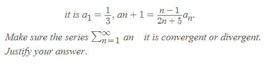 it is a1 =
an + 1 =
3
п — 1
2n + 5
Make sure the series L=1 an
it is convergent or divergent.
Justify your answer.
