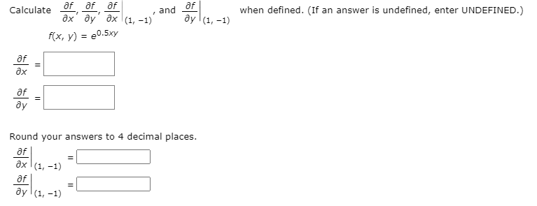 af of af
дх ду дх (1, -1)
Calculate
af
and
when defined. (If an answer is undefined, enter UNDEFINED.)
ay (1, -1)
f(x, у) %3D
e0.5xy
af
af
ду
Round your answers to 4 decimal places.
af
дх (1, -1)
af
ây (1, -1)
