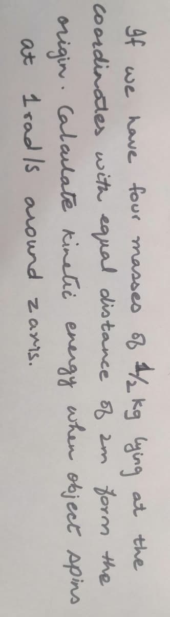 we have four masses % kg lying at the
cordinates with equal distance 2m form the
Calalate kinetic energy
when object Apins
origin .
at 1 rad Is around zams.
