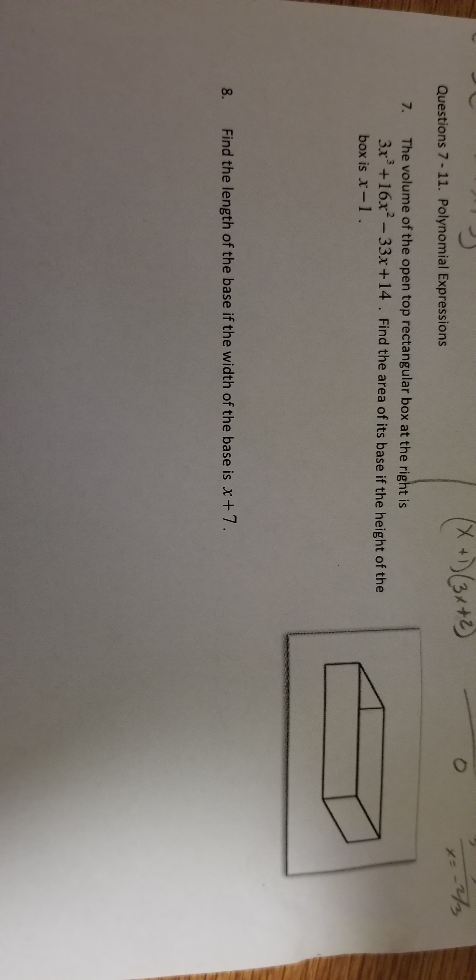 Questions 7-11. Polynomial Expressions
The volume of the open top rectangular box at the right is
3x3+16x2-33x+ 14 . Find the area of its base if the height of the
box is x-1.
7.
8
Find the length of the base if the width of the base is x+ 7.
