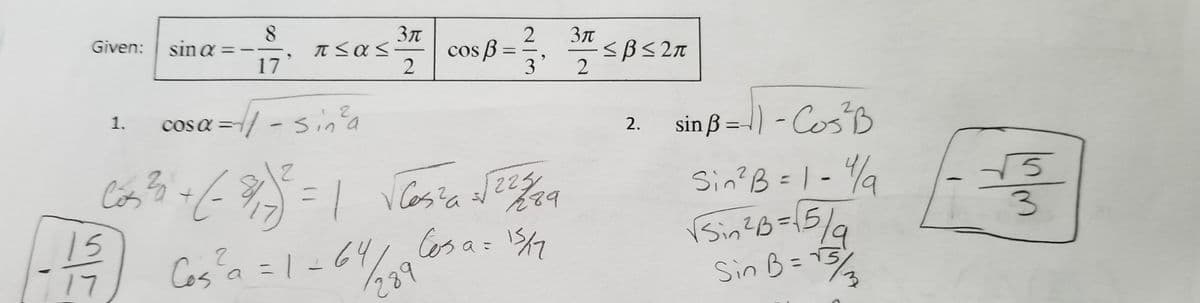 Given: sin a
Зл
2
Зл
cos B =
B3=
<BS 2n
2
Cos
17
3'
cosa={/ - sn'a
-sina
2.
sin ß = |) - CosB
2.
%3D
Cos?
15
Cós
Sin? B =1-%a
b83
3.
Cas'a =1=64/
Sin?B=15/
Sin B=15%
こ
17
%3D
289
1.
