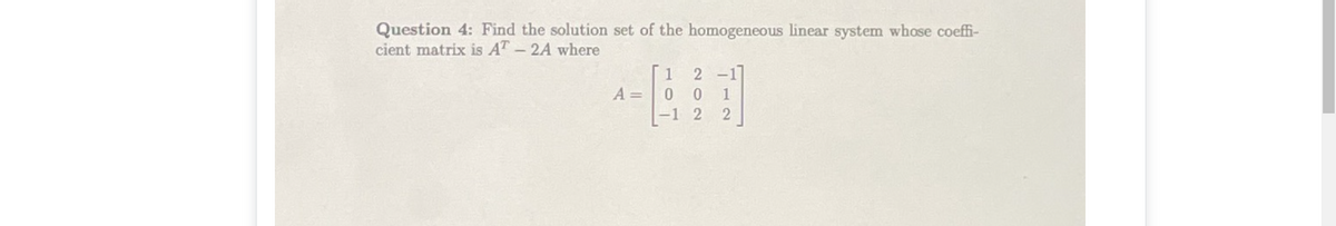 Question 4: Find the solution set of the homogeneous linear system whose coeffi-
cient matrix is AT-2A where
1
2 -1
A =
0.
1
-1 2
