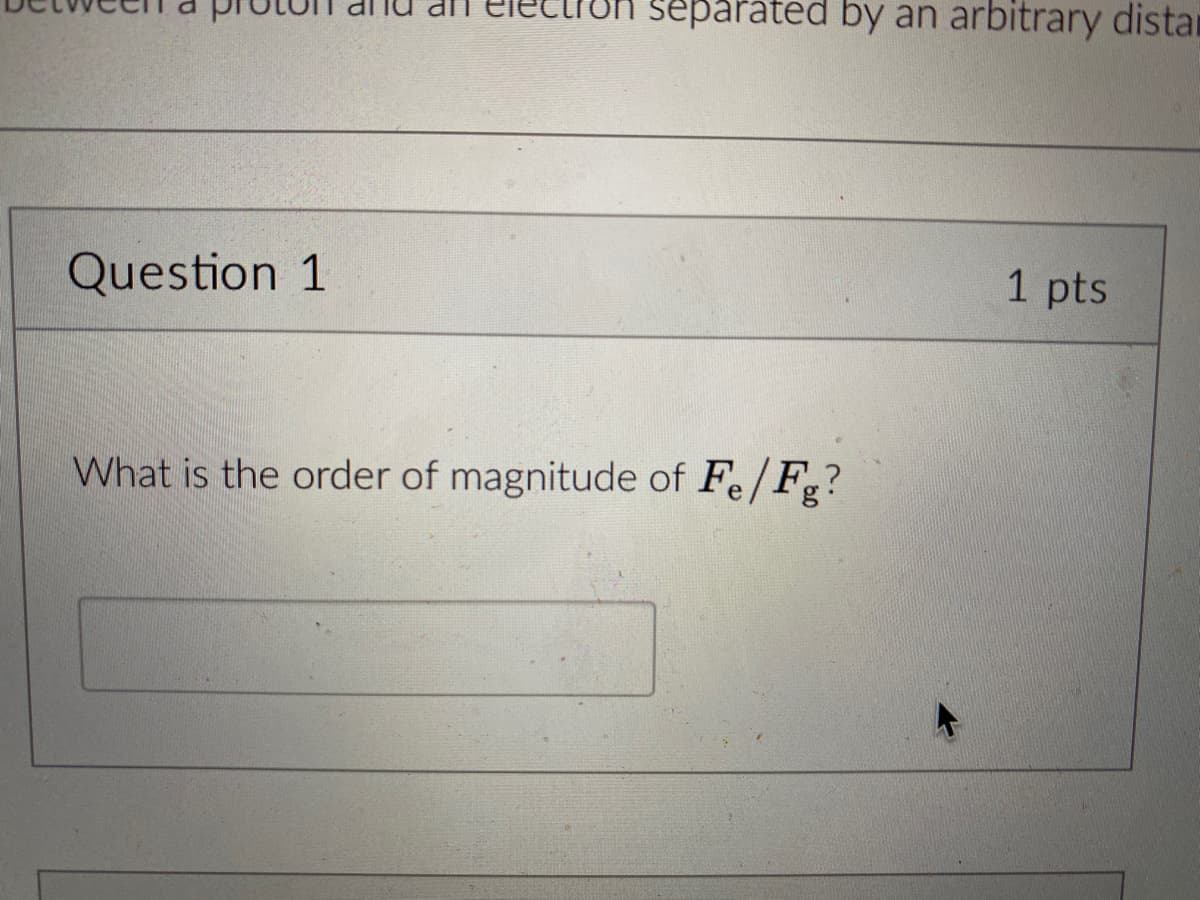 separated by an arbitrary distan
1 pts
Question 1
What is the order of magnitude of Fe/Fg?