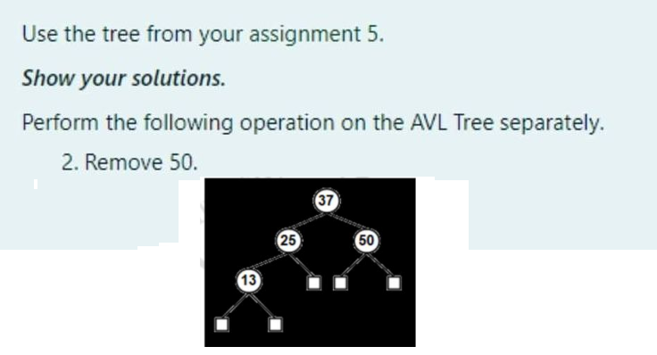 Use the tree from your assignment 5.
Show your solutions.
Perform the following operation on the AVL Tree separately.
2. Remove 50.
37
25
50
13

