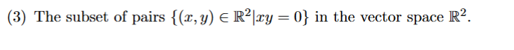 (3) The subset of pairs {(x, y) E R²|ry = 0} in the vector space R2.

