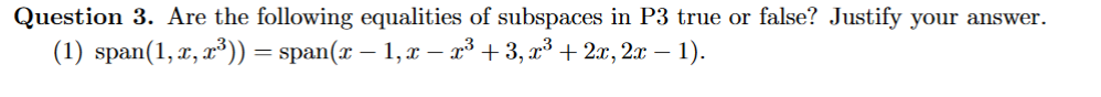Question 3. Are the following equalities of subspaces in P3 true or false? Justify your answer.
(1) span(1, x, r³)) = span(x – 1,x – x³ + 3, x³ + 2x, 2x – 1).
