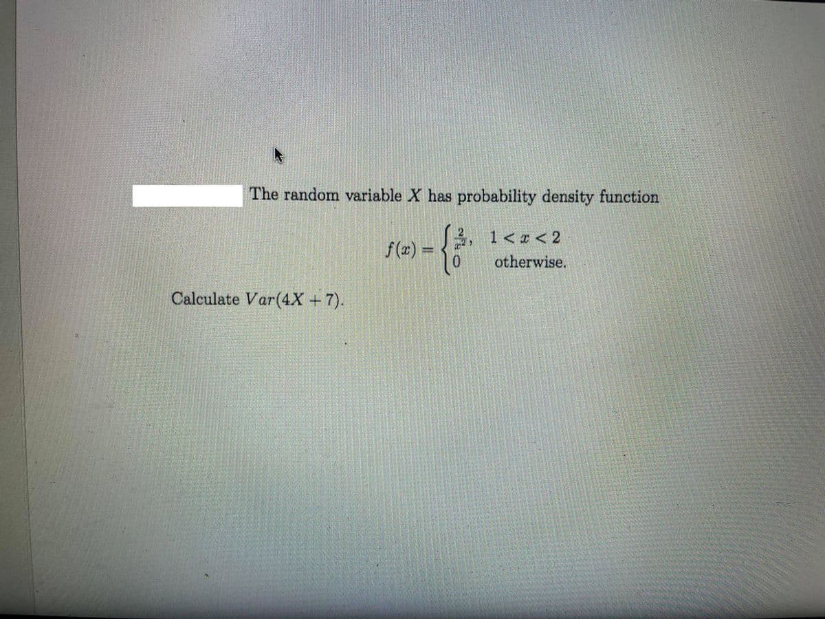 The random variable X has probability density function
3,
1< a < 2
f(x) =
otherwise.
Calculate Var(4X +7).
