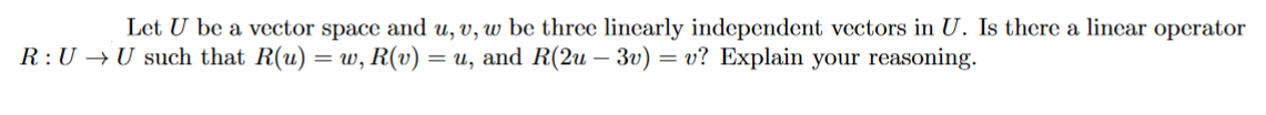 Let U be a vector space and u, v, w be three linearly independent vectors in U. Is there a lincar operator
= w, R(v) = u, and R(2u – 3v) = v? Explain your reasoning.
R:U →U such that R(u) ·
